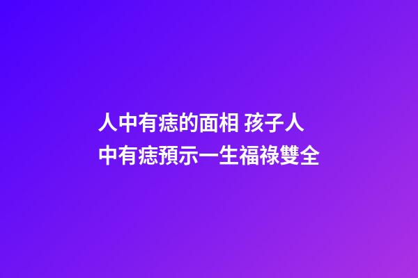 人中有痣的面相 孩子人中有痣預示一生福祿雙全
